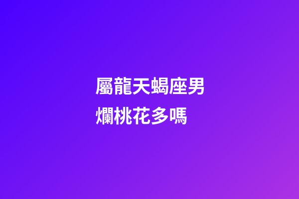 屬龍天蝎座男爛桃花多嗎-第1張-星座運勢-玄機派