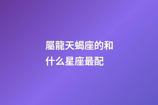 屬龍天蝎座的和什么星座最配-第1張-星座運勢-玄機派