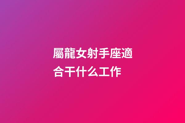 屬龍女射手座適合干什么工作-第1張-星座運勢-玄機派