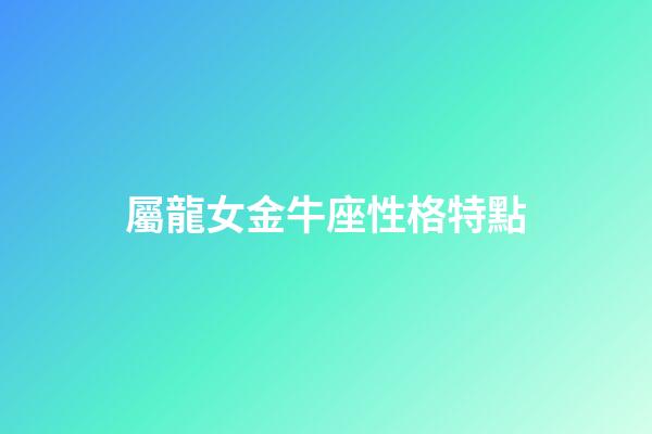 屬龍女金牛座性格特點-第1張-星座運勢-玄機派