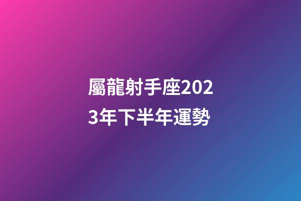 屬龍射手座2023年下半年運勢-第1張-星座運勢-玄機派