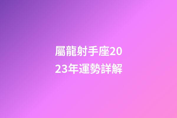 屬龍射手座2023年運勢詳解-第1張-星座運勢-玄機派