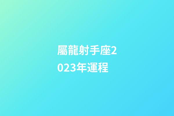 屬龍射手座2023年運程-第1張-星座運勢-玄機派