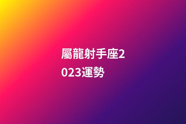 屬龍射手座2023運勢-第1張-星座運勢-玄機派