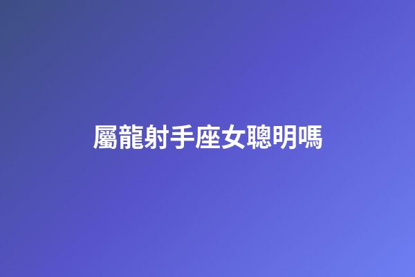 屬龍射手座女聰明嗎-第1張-星座運勢-玄機派