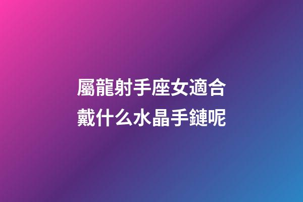 屬龍射手座女適合戴什么水晶手鏈呢-第1張-星座運勢-玄機派