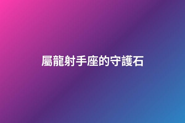 屬龍射手座的守護石-第1張-星座運勢-玄機派
