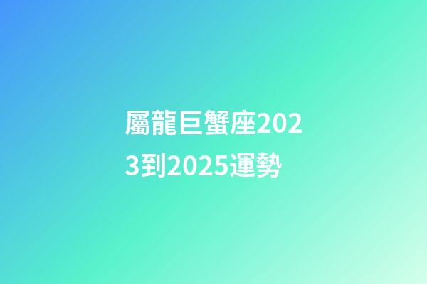 屬龍巨蟹座2023到2025運勢-第1張-星座運勢-玄機派