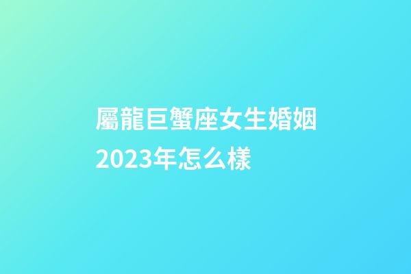 屬龍巨蟹座女生婚姻2023年怎么樣-第1張-星座運勢-玄機派
