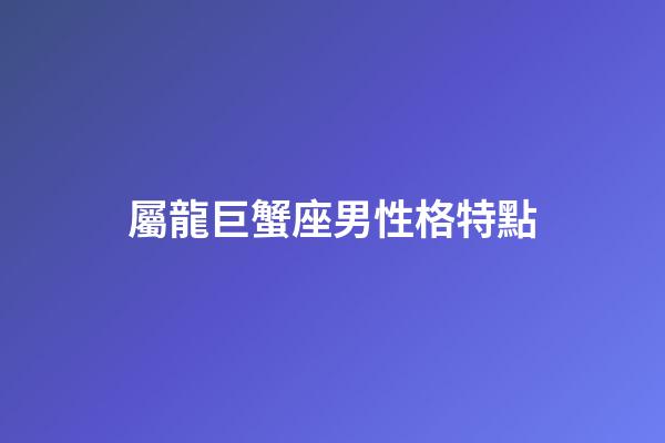 屬龍巨蟹座男性格特點-第1張-星座運勢-玄機派