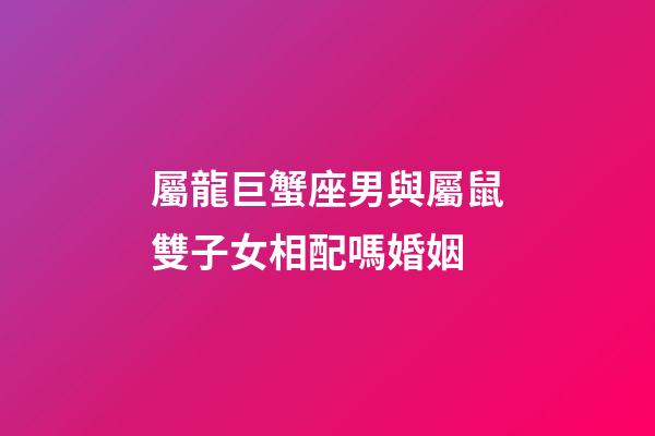 屬龍巨蟹座男與屬鼠雙子女相配嗎婚姻-第1張-星座運勢-玄機派