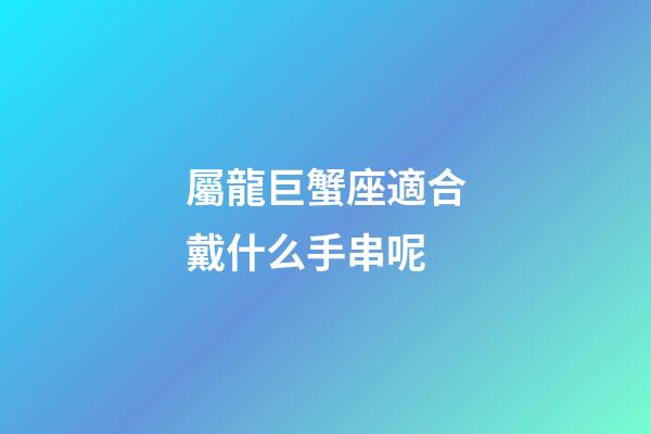 屬龍巨蟹座適合戴什么手串呢-第1張-星座運勢-玄機派