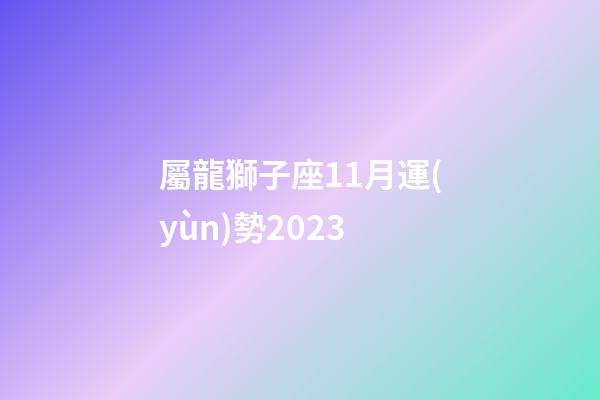 屬龍獅子座11月運(yùn)勢2023-第1張-星座運(yùn)勢-玄機(jī)派