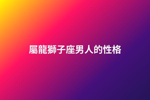 屬龍獅子座男人的性格-第1張-星座運勢-玄機派