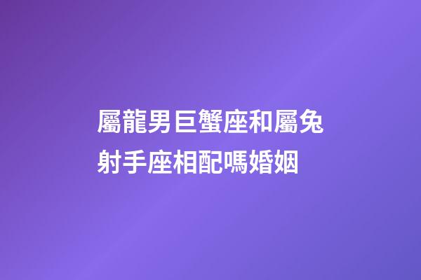 屬龍男巨蟹座和屬兔射手座相配嗎婚姻-第1張-星座運勢-玄機派
