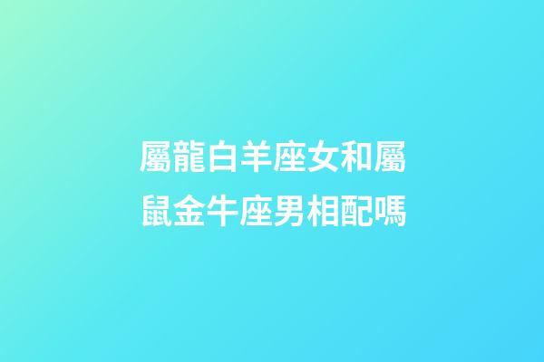 屬龍白羊座女和屬鼠金牛座男相配嗎-第1張-星座運勢-玄機派