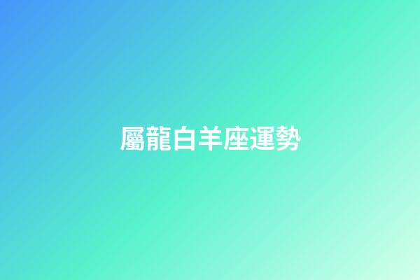 屬龍白羊座運勢-第1張-星座運勢-玄機派