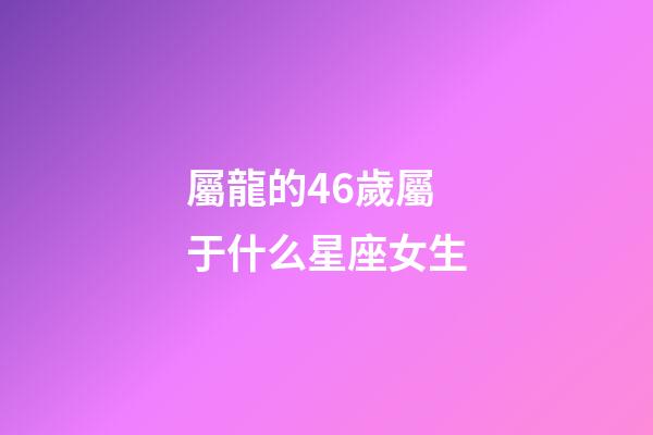 屬龍的46歲屬于什么星座女生-第1張-星座運勢-玄機派