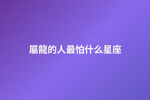 屬龍的人最怕什么星座-第1張-星座運勢-玄機派