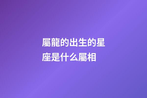 屬龍的出生的星座是什么屬相