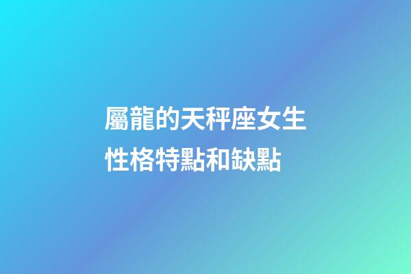 屬龍的天秤座女生性格特點和缺點-第1張-星座運勢-玄機派
