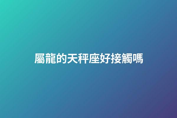 屬龍的天秤座好接觸嗎-第1張-星座運勢-玄機派