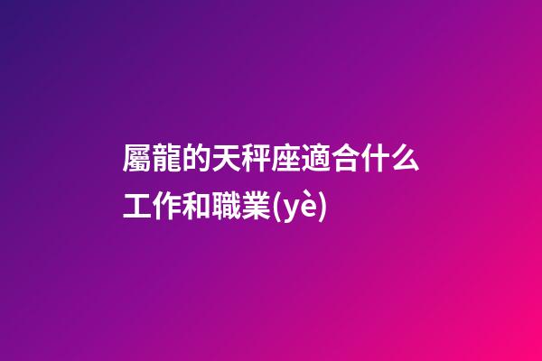 屬龍的天秤座適合什么工作和職業(yè)-第1張-星座運(yùn)勢-玄機(jī)派