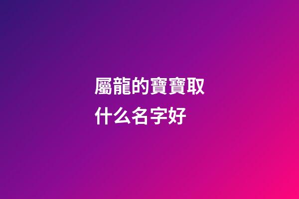 屬龍的寶寶取什么名字好(屬龍寶寶的小名)-第1張-寶寶起名-玄機派
