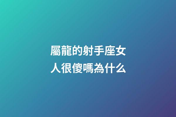 屬龍的射手座女人很傻嗎為什么-第1張-星座運勢-玄機派