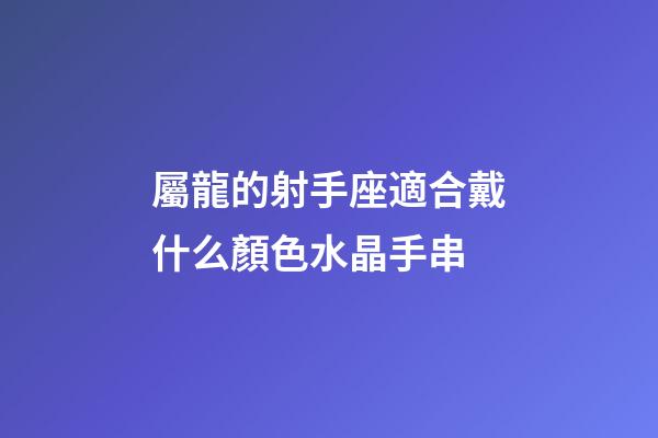 屬龍的射手座適合戴什么顏色水晶手串-第1張-星座運勢-玄機派