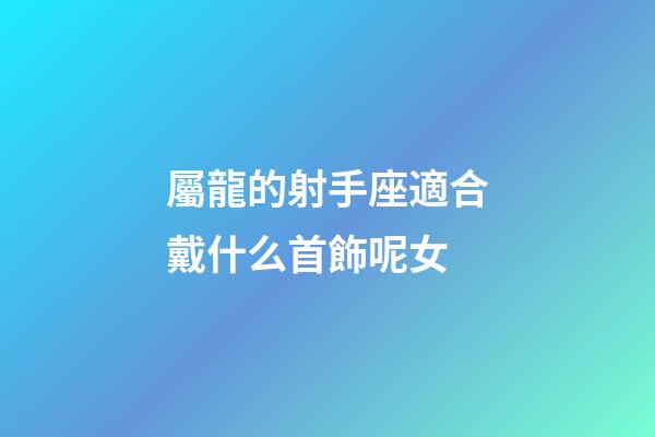 屬龍的射手座適合戴什么首飾呢女