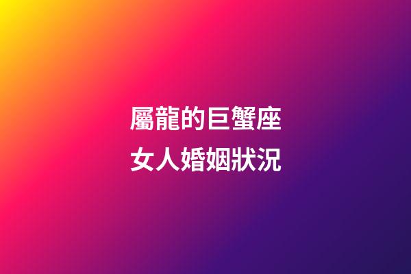 屬龍的巨蟹座女人婚姻狀況-第1張-星座運勢-玄機派