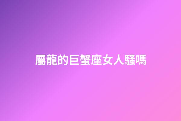 屬龍的巨蟹座女人騷嗎