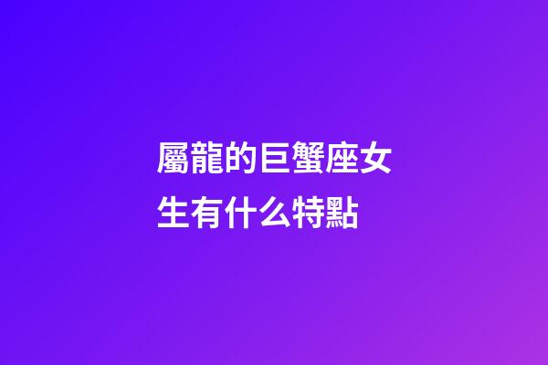 屬龍的巨蟹座女生有什么特點-第1張-星座運勢-玄機派