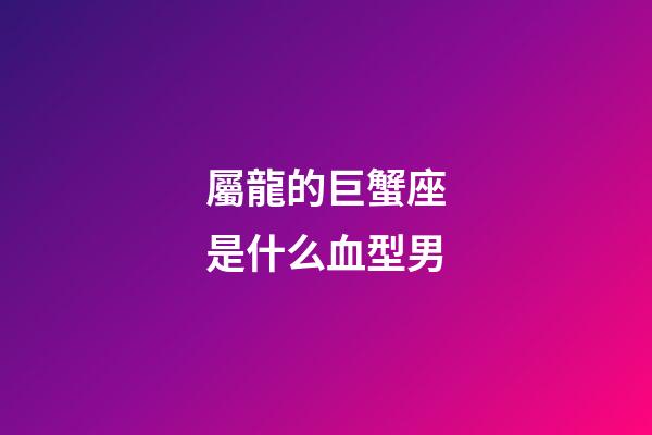 屬龍的巨蟹座是什么血型男-第1張-星座運(yùn)勢(shì)-玄機(jī)派