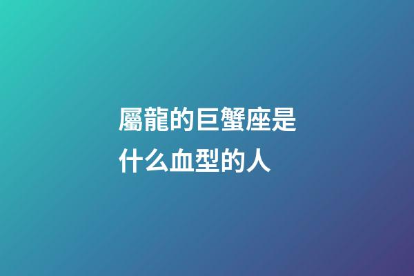 屬龍的巨蟹座是什么血型的人-第1張-星座運勢-玄機派