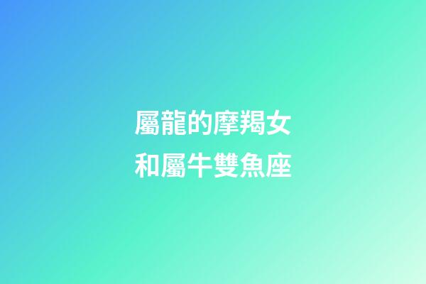 屬龍的摩羯女和屬牛雙魚座-第1張-星座運(yùn)勢(shì)-玄機(jī)派