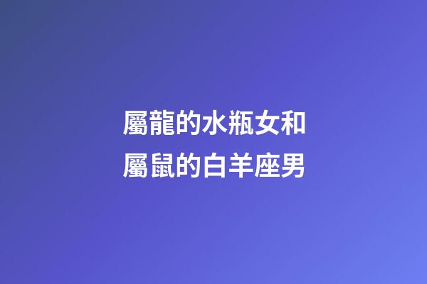 屬龍的水瓶女和屬鼠的白羊座男-第1張-星座運(yùn)勢(shì)-玄機(jī)派
