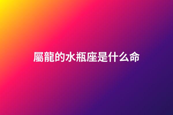 屬龍的水瓶座是什么命-第1張-星座運勢-玄機派