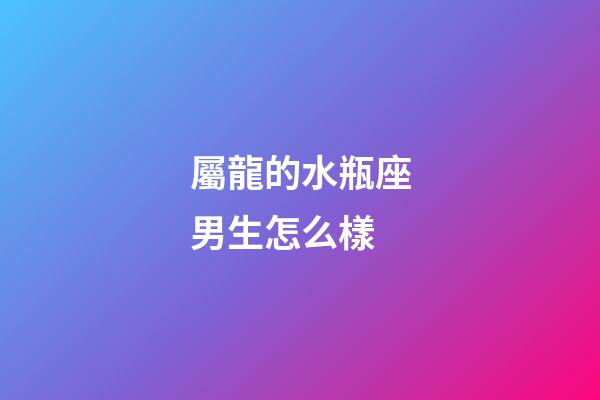 屬龍的水瓶座男生怎么樣-第1張-星座運(yùn)勢-玄機(jī)派