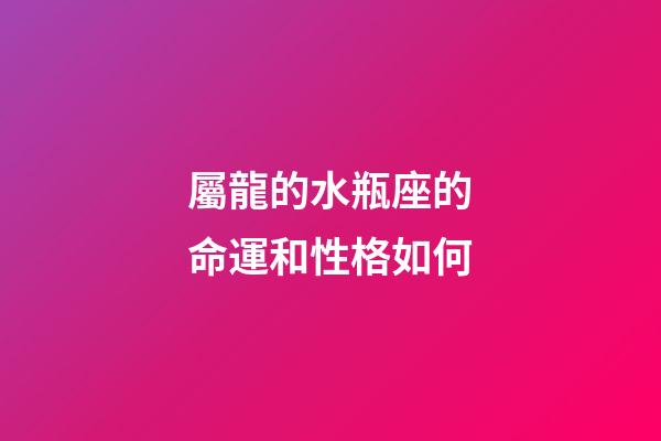 屬龍的水瓶座的命運和性格如何-第1張-星座運勢-玄機派