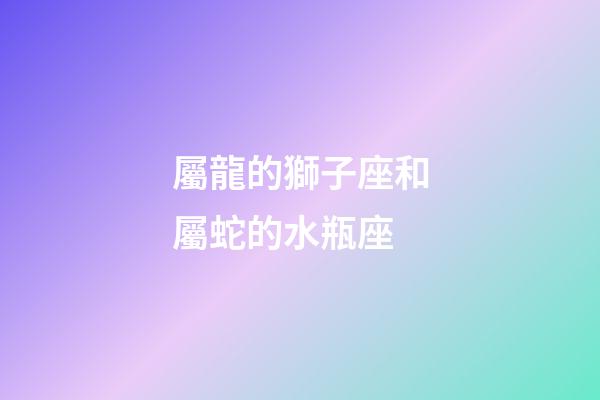 屬龍的獅子座和屬蛇的水瓶座-第1張-星座運勢-玄機派