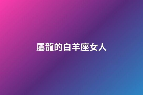 屬龍的白羊座女人-第1張-星座運勢-玄機派