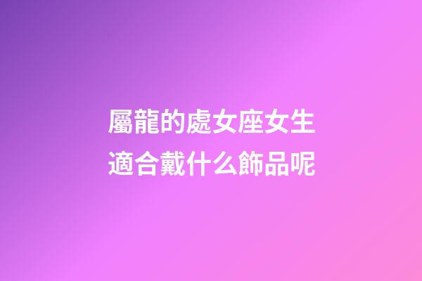 屬龍的處女座女生適合戴什么飾品呢-第1張-星座運勢-玄機派