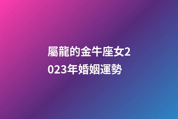 屬龍的金牛座女2023年婚姻運勢-第1張-星座運勢-玄機派