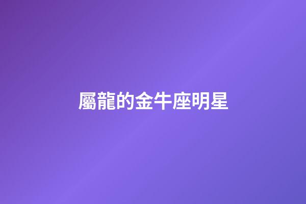 屬龍的金牛座明星-第1張-星座運勢-玄機派