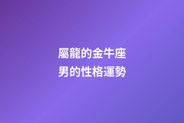 屬龍的金牛座男的性格運勢-第1張-星座運勢-玄機派
