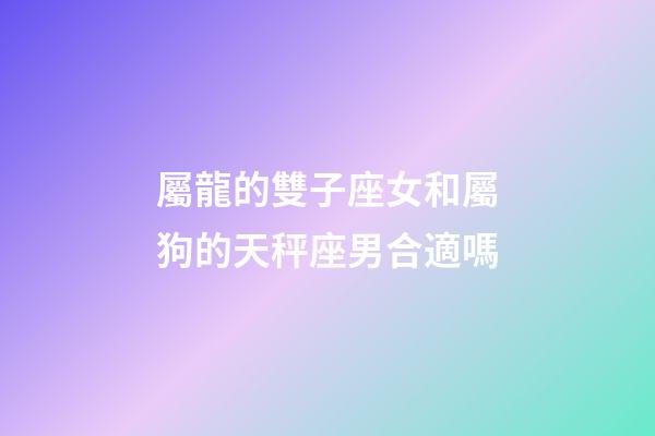 屬龍的雙子座女和屬狗的天秤座男合適嗎-第1張-星座運勢-玄機派