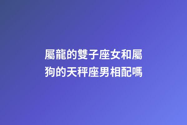 屬龍的雙子座女和屬狗的天秤座男相配嗎-第1張-星座運(yùn)勢(shì)-玄機(jī)派