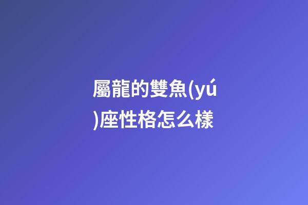 屬龍的雙魚(yú)座性格怎么樣-第1張-星座運(yùn)勢(shì)-玄機(jī)派